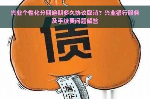 兴业个性化分期逾期多久协议取消？兴业银行服务及手续费问题解答