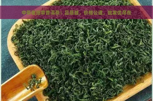 中茶老班章普洱茶：品质越，价格公道，批发优尽在