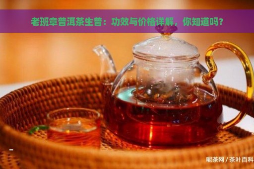 老班章普洱茶生普：功效与价格详解，你知道吗？