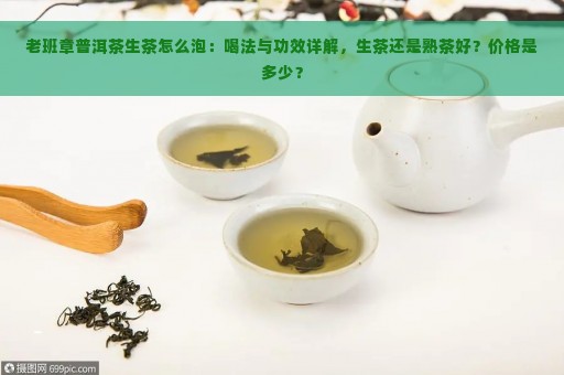 老班章普洱茶生茶怎么泡：喝法与功效详解，生茶还是熟茶好？价格是多少？