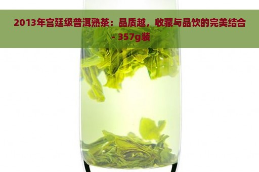 2013年宫廷级普洱熟茶：品质越，收藏与品饮的完美结合 - 357g装