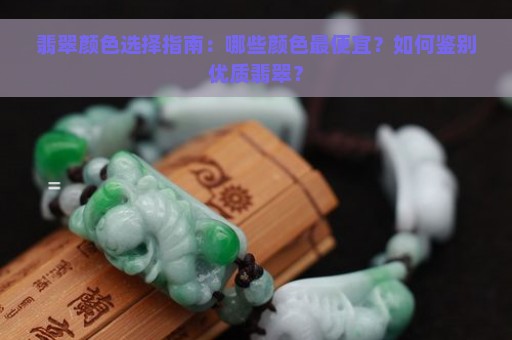 翡翠颜色选择指南：哪些颜色最便宜？如何鉴别优质翡翠？