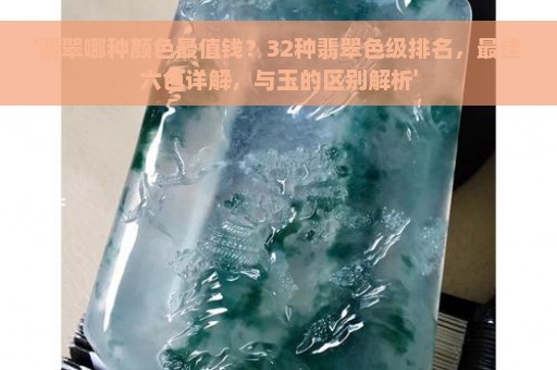 '翡翠哪种颜色最值钱？32种翡翠色级排名，最佳六色详解，与玉的区别解析'