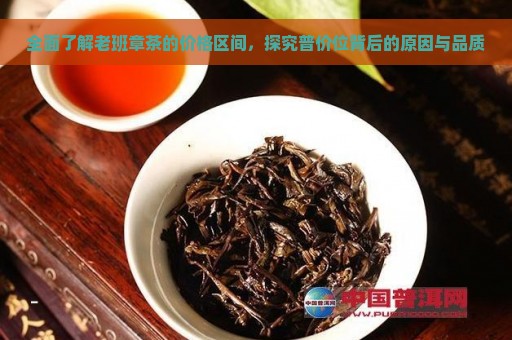 全面了解老班章茶的价格区间，探究普价位背后的原因与品质