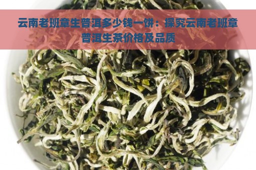 云南老班章生普洱多少钱一饼：探究云南老班章普洱生茶价格及品质