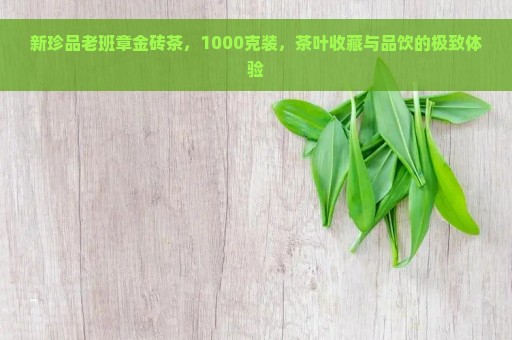 新珍品老班章金砖茶，1000克装，茶叶收藏与品饮的极致体验