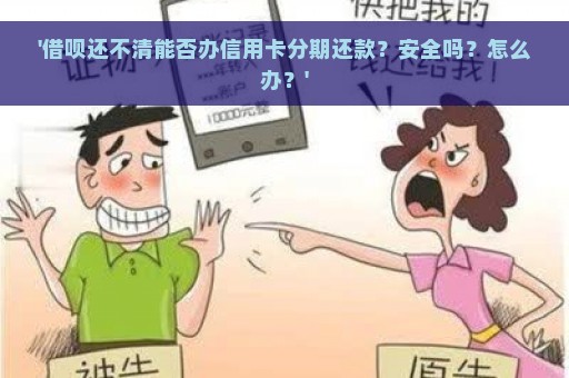 '借呗还不清能否办信用卡分期还款？安全吗？怎么办？'