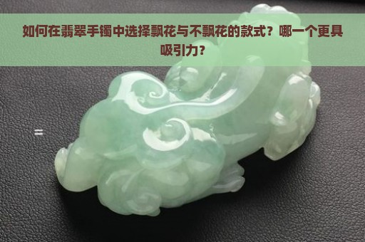 如何在翡翠手镯中选择飘花与不飘花的款式？哪一个更具吸引力？