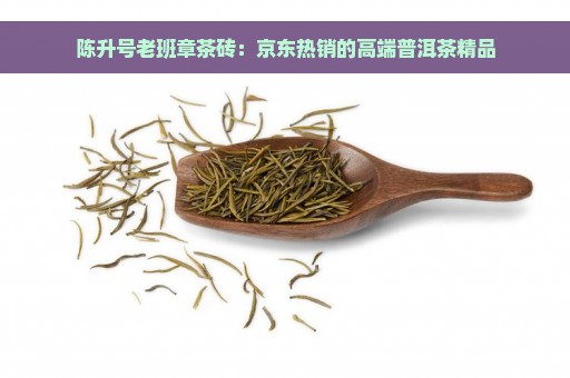 陈升号老班章茶砖：京东热销的高端普洱茶精品