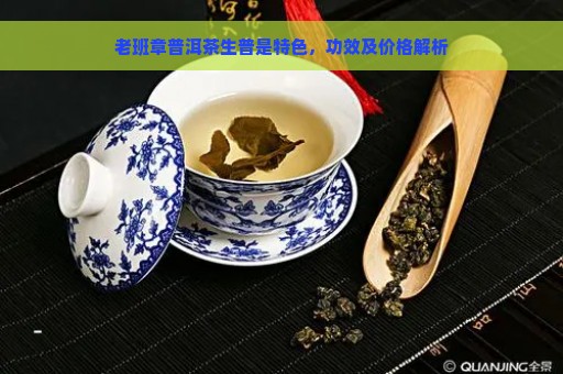 老班章普洱茶生普是特色，功效及价格解析