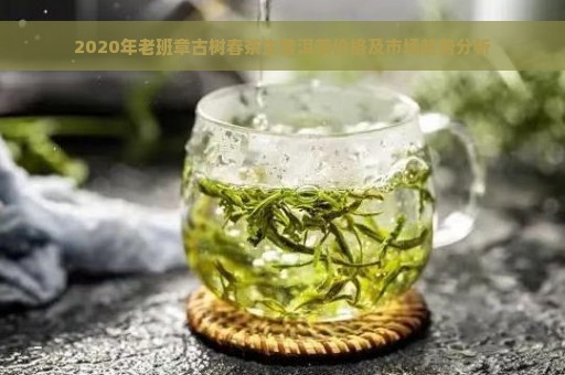 2020年老班章古树春茶生普洱茶价格及市场趋势分析