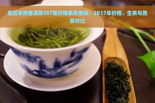 老班章熟普洱茶357克价格表及查询：2017年价格、生茶与熟茶对比