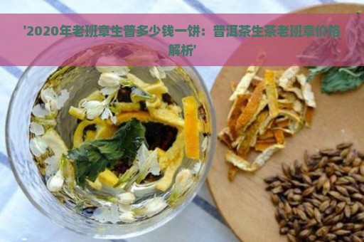 '2020年老班章生普多少钱一饼：普洱茶生茶老班章价格解析'