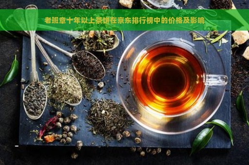 老班章十年以上茶饼在京东排行榜中的价格及影响