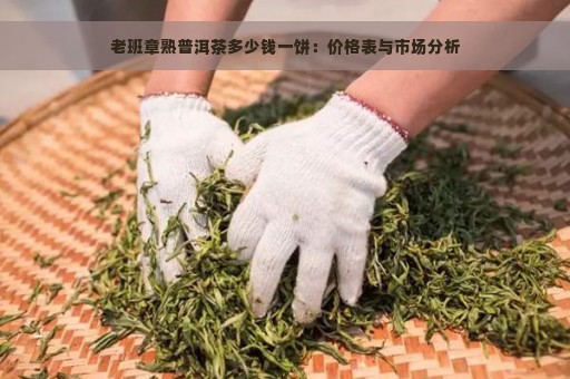 老班章熟普洱茶多少钱一饼：价格表与市场分析