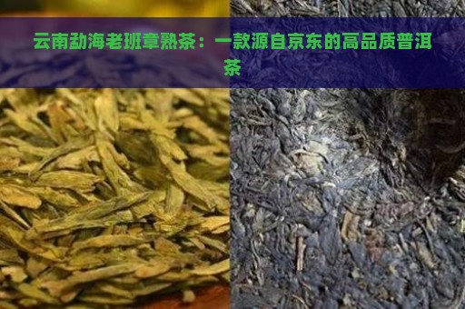 云南勐海老班章熟茶：一款源自京东的高品质普洱茶