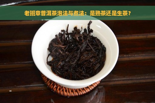 老班章普洱茶泡法与煮法：是熟茶还是生茶？