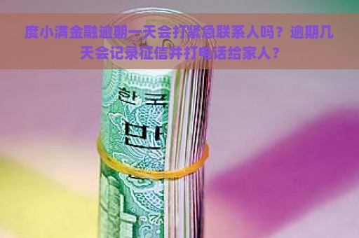 度小满金融逾期一天会打紧急联系人吗？逾期几天会记录征信并打电话给家人？