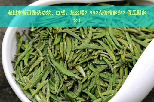 老班章普洱熟茶功效、口感、怎么喝？357克价格多少？保质期多久？