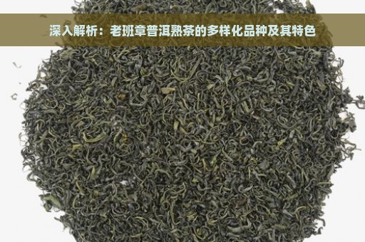 深入解析：老班章普洱熟茶的多样化品种及其特色