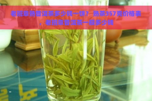 老班章熟普洱茶多少钱一饼？ 熟茶357克价格表，老班章普洱茶一般多少钱