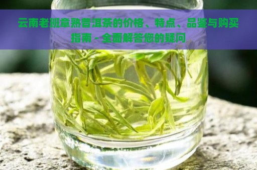 云南老班章熟普洱茶的价格、特点、品鉴与购买指南 - 全面解答您的疑问