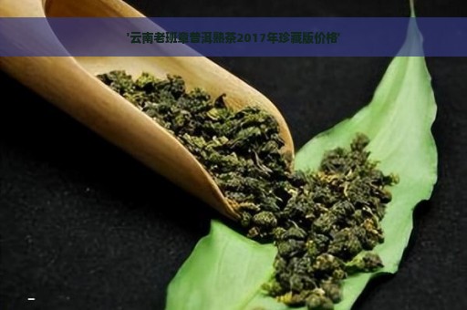 '云南老班章普洱熟茶2017年珍藏版价格'