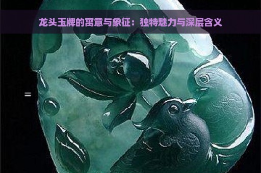 龙头玉牌的寓意与象征：独特魅力与深层含义