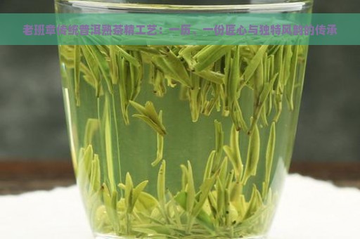 老班章传统普洱熟茶精工艺：一历、一份匠心与独特风韵的传承