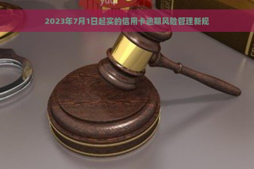 2023年7月1日起实的信用卡逾期风险管理新规