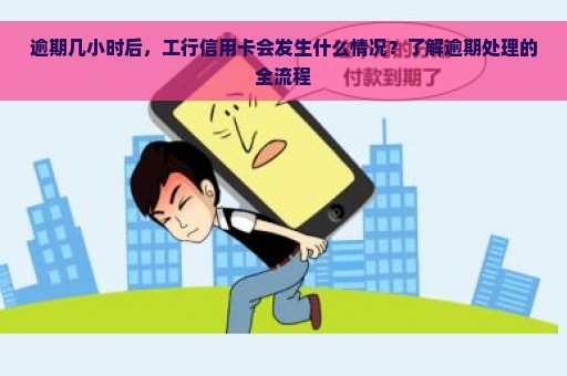 逾期几小时后，工行信用卡会发生什么情况？了解逾期处理的全流程