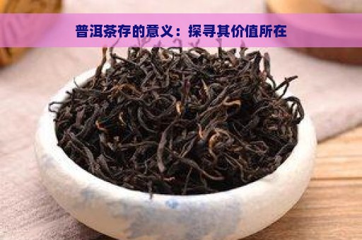 普洱茶存的意义：探寻其价值所在