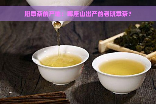 班章茶的产地：哪座山出产的老班章茶？