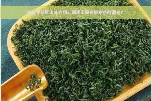 '老班章茶区山头介绍：哪座山是老班章茶的源头？'