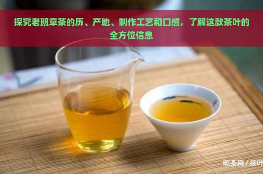 探究老班章茶的历、产地、制作工艺和口感，了解这款茶叶的全方位信息