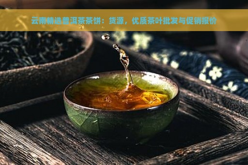 云南精选普洱茶茶饼：货源，优质茶叶批发与促销报价