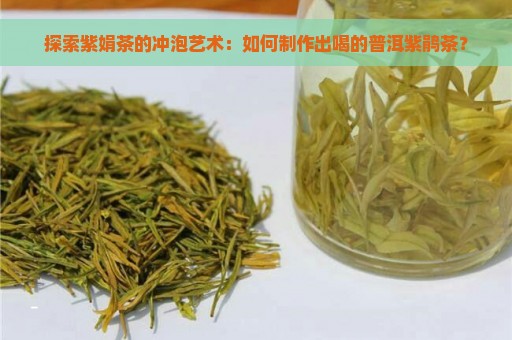 探索紫娟茶的冲泡艺术：如何制作出喝的普洱紫鹃茶？