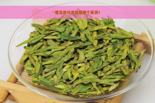 普洱茶与龙井茶哪个更贵？