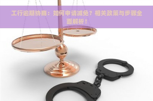 工行逾期协商：如何申请减免？相关政策与步骤全面解析！