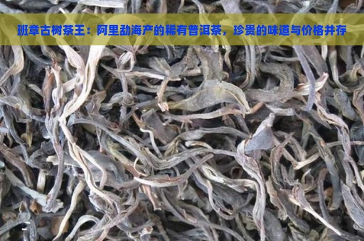 班章古树茶王：阿里勐海产的稀有普洱茶，珍贵的味道与价格并存