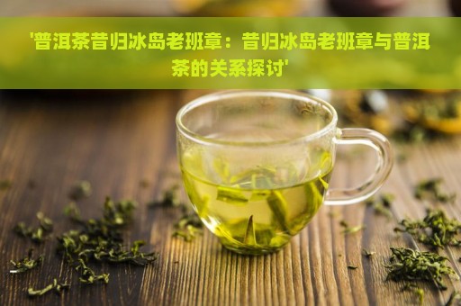 '普洱茶昔归冰岛老班章：昔归冰岛老班章与普洱茶的关系探讨'