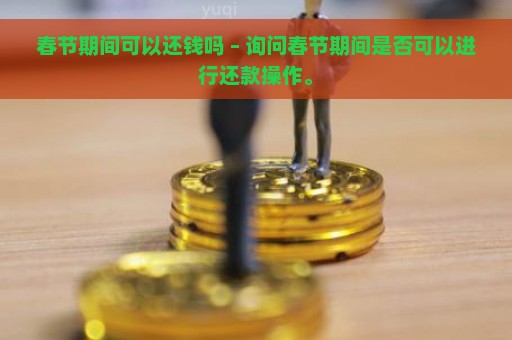 春节期间可以还钱吗 – 询问春节期间是否可以进行还款操作。