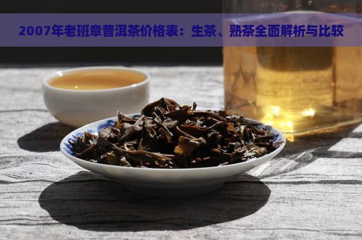 2007年老班章普洱茶价格表：生茶、熟茶全面解析与比较