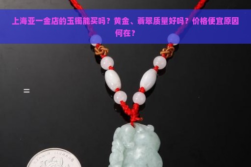 上海亚一金店的玉镯能买吗？黄金、翡翠质量好吗？价格便宜原因何在？