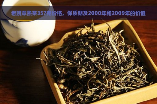 老班章熟茶357克价格，保质期及2000年和2009年的价值