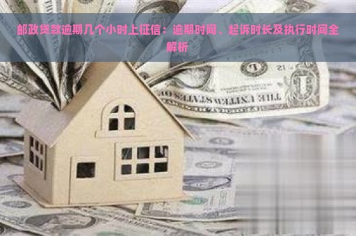 邮政贷款逾期几个小时上征信：逾期时间、起诉时长及执行时间全解析