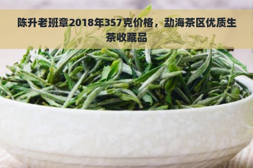 陈升老班章2018年357克价格，勐海茶区优质生茶收藏品