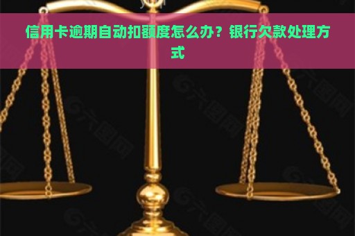 信用卡逾期自动扣额度怎么办？银行欠款处理方式