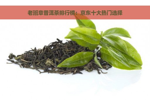 老班章普洱茶排行榜：京东十大热门选择