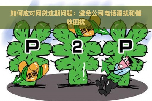 如何应对网贷逾期问题：避免公司电话骚扰和催收困扰